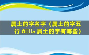 属土的字名字（属土的字五行 🌻 属土的字有哪些）